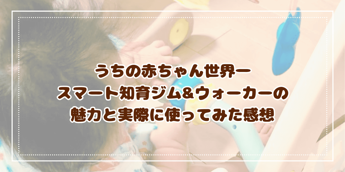 うちの赤ちゃん世界一 スマート知育ジム&ウォーカーの魅力と実際に使ってみた感想