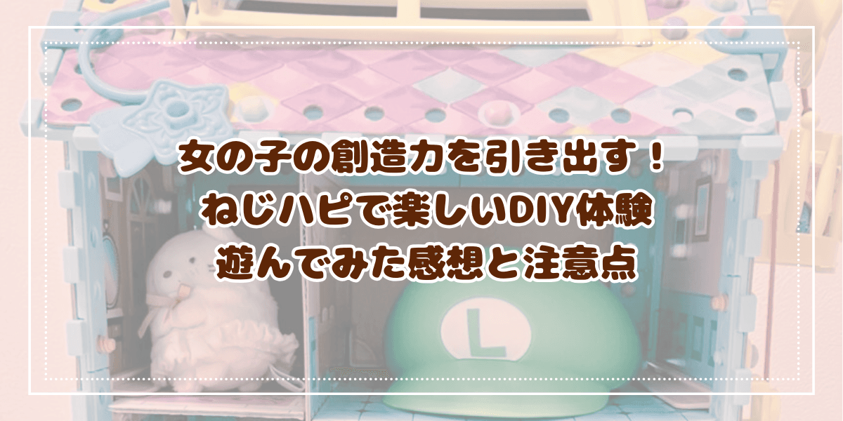 女の子の創造力を引き出す！ ねじハピで楽しいDIY体験 遊んでみた感想と注意点