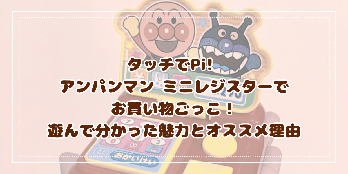 タッチでPi! アンパンマン ミニレジスターで お買い物ごっこ！ 遊んで分かった魅力とオススメ理由