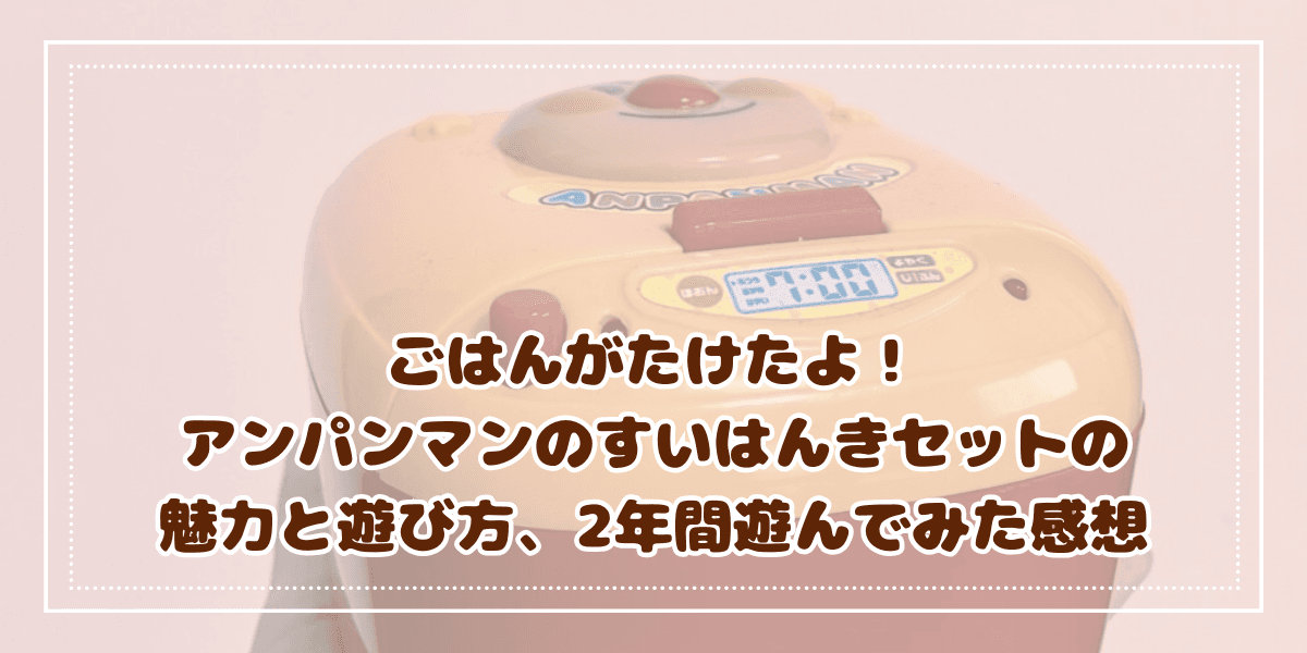 ごはんがたけたよ！ アンパンマンのすいはんきセットの 魅力と遊び方、2年間遊んでみた感想