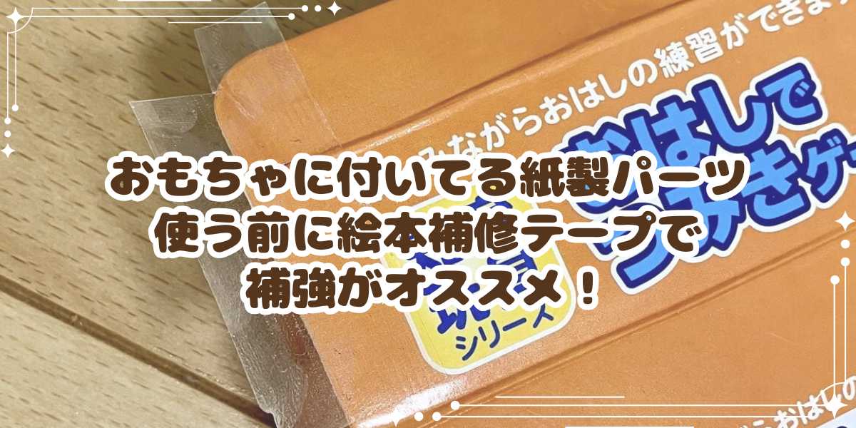 おもちゃに付いてる紙製パーツ　使う前に絵本補修テープで補強がオススメ！