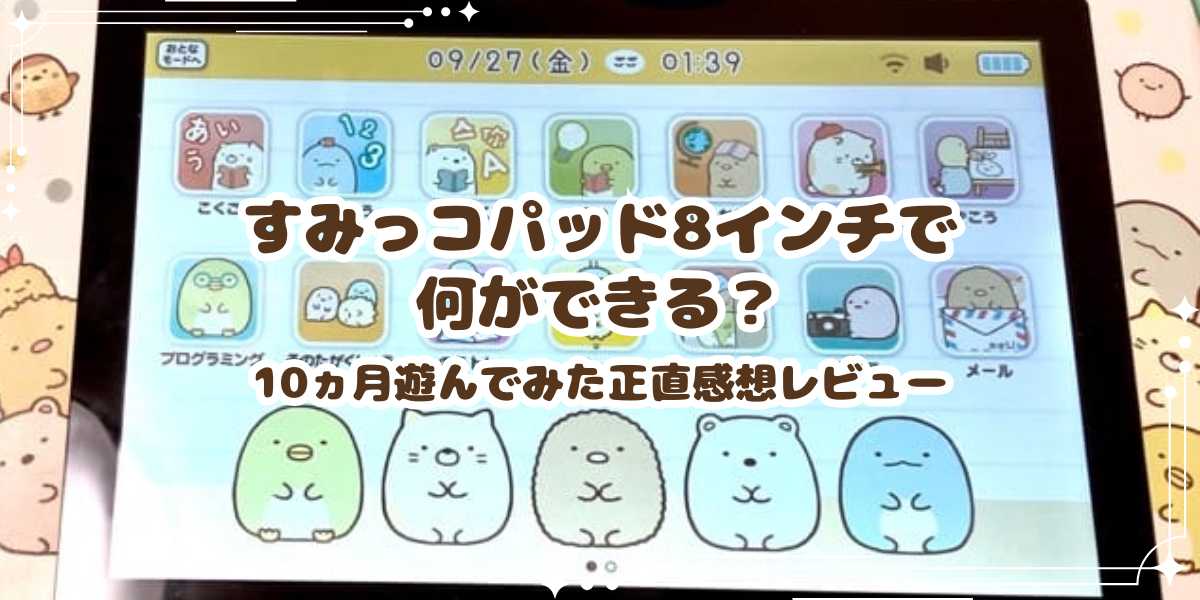 すみっコパッド8インチで何ができる？10ヵ月遊んでみた正直感想レビュー