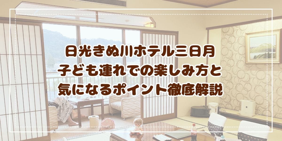 日光きぬ川ホテル三日月　子ども連れでの楽しみ方と気になるポイント徹底解説