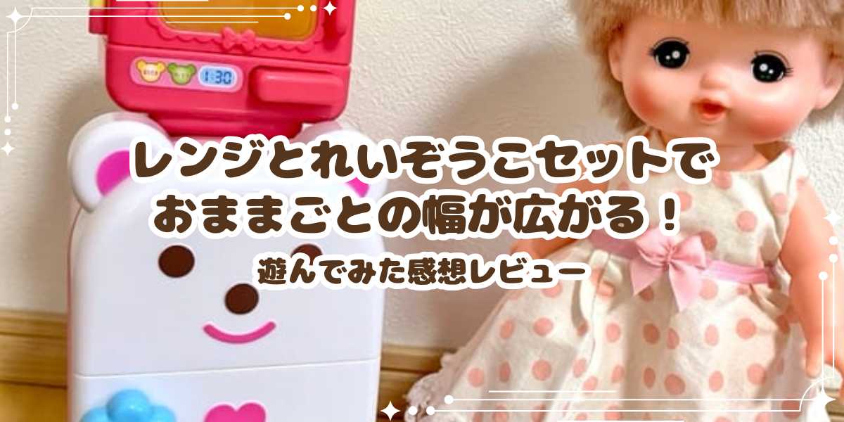 メルちゃん レンジとれいぞうこセットでおままごとの幅が広がる！遊んでみた感想レビューとおすすめポイント
