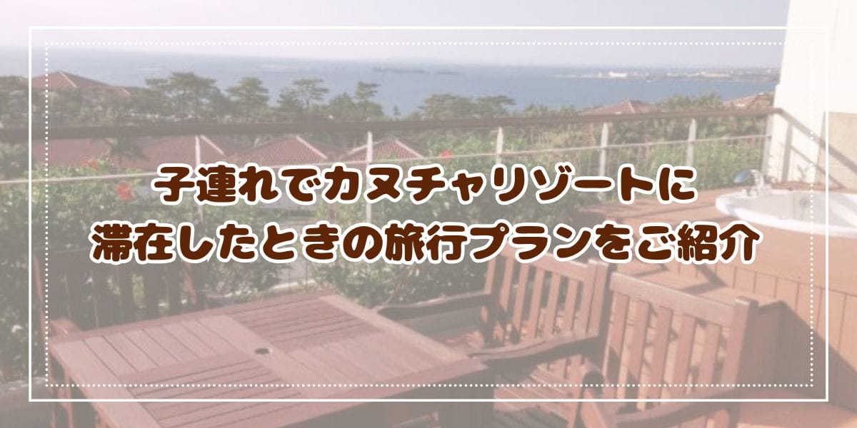 子連れでカヌチャリゾートに滞在したときの旅行プランをご紹介