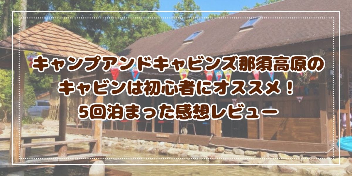 子連れキャンプ初心者にオススメ！キャンプアンドキャビンズ那須高原のキャビンに5回泊まった感想と子どもとの楽しみ方を紹介