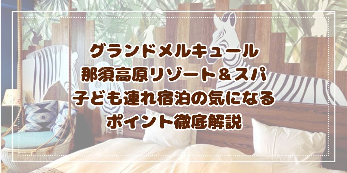 グランドメルキュール那須高原リゾート＆スパ　子ども連れ宿泊の気になるポイント徹底解説