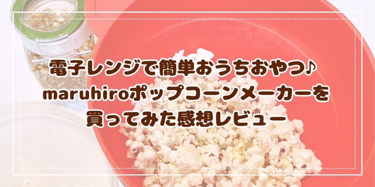 電子レンジで簡単おうちおやつ♪maruhiroポップコーンメーカーを買ってみた感想レビュー