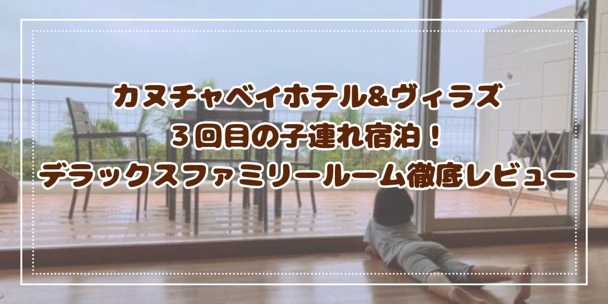 カヌチャベイホテル&ヴィラズ　３回目の子連れ宿泊！デラックスファミリールームを徹底レビュー