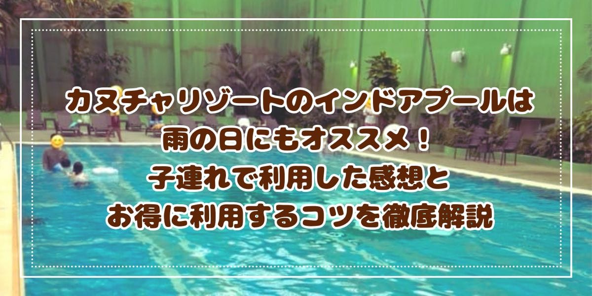 カヌチャリゾートのインドアプールは雨の日にもオススメ! 子連れで利用した感想とお得に利用するコツを徹底解説