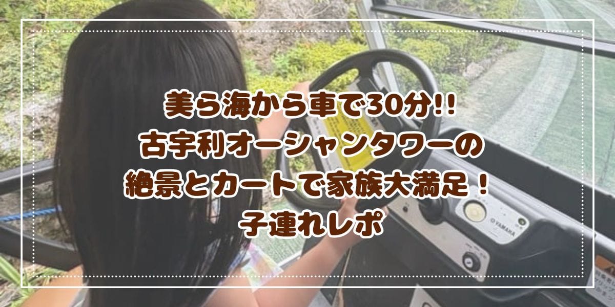 美ら海から30分・古宇利オーシャンタワーの絶景とカートで家族大満足！子連れレポ