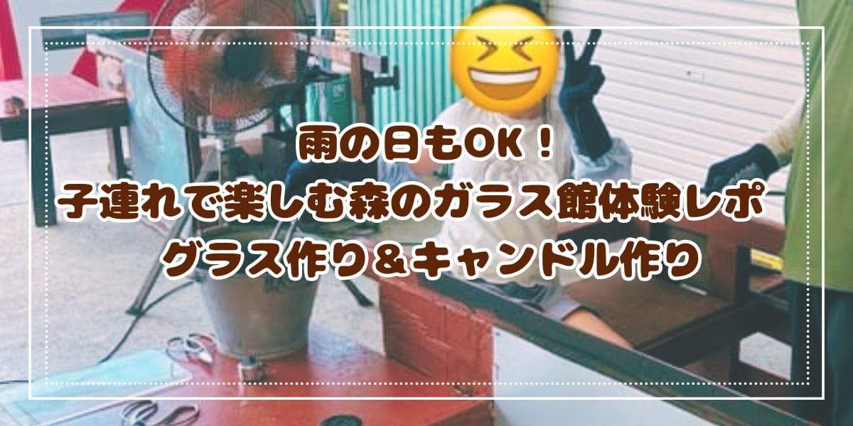 【沖縄名護】雨の日もOK！子連れで楽しむ森のガラス館体験レポ　グラス作り＆キャンドル作り