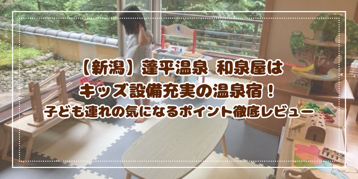 【新潟】蓬平温泉 和泉屋はキッズ設備充実の温泉宿！子ども連れでの楽しみ方と気になるポイント徹底レビュー