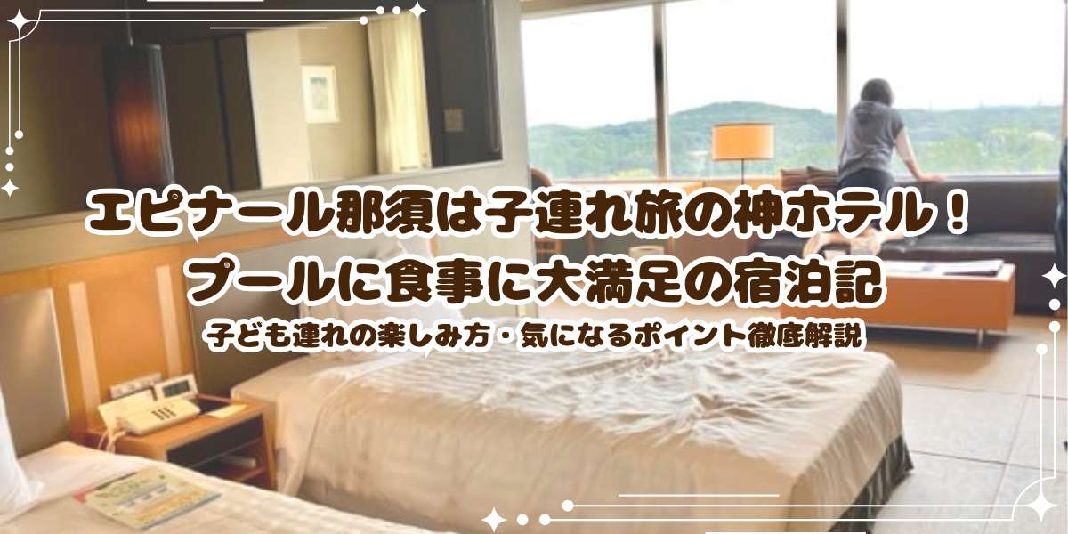 エピナール那須は子連れ旅の神ホテル！プールに食事に大満足の宿泊記：子ども連れの楽しみ方・気になるポイント徹底解説