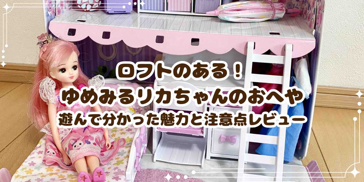 ロフトのある！ゆめみるリカちゃんのおへやで6歳娘が大喜び！遊んで分かった魅力と注意点レビュー